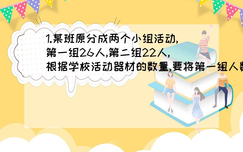 1.某班原分成两个小组活动,第一组26人,第二组22人,根据学校活动器材的数量,要将第一组人数调整为第二组人数的一半,应从第一组调多少人到第二组去?2.两件衬衣+两瓶矿泉水共计44元,一件衬