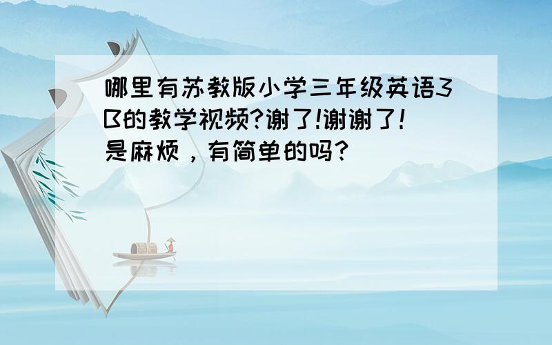 哪里有苏教版小学三年级英语3B的教学视频?谢了!谢谢了！是麻烦，有简单的吗？