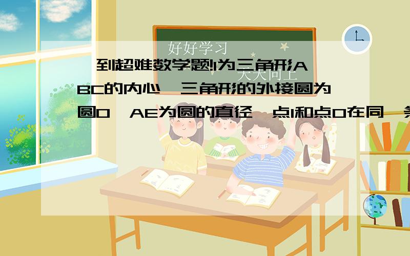 一到超难数学题!I为三角形ABC的内心,三角形的外接圆为圆O,AE为圆的直径,点I和点O在同一条直线上,求IE的平方等于AE*DE