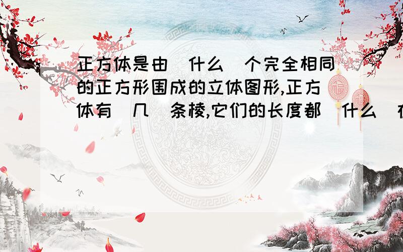 正方体是由(什么)个完全相同的正方形围成的立体图形,正方体有(几)条棱,它们的长度都(什么)在线的老师帮我