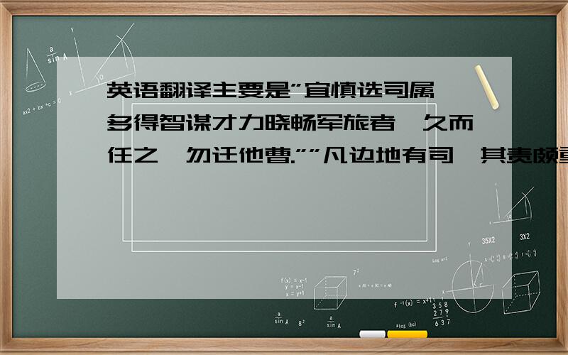 英语翻译主要是”宜慎选司属,多得智谋才力晓畅军旅者,久而任之,勿迁他曹.””凡边地有司,其责颇重,不宜付杂流及迁谪者.””以广东有司多贪黩,特请旌廉能知府侯必登,以历其余.”三句．