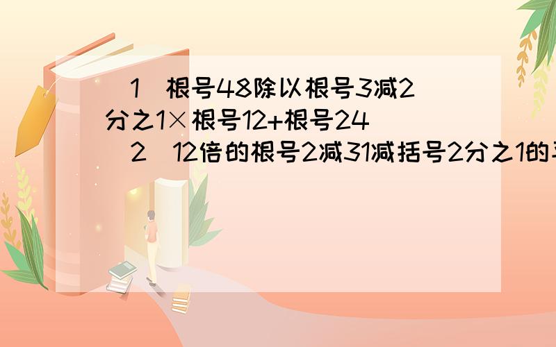 （1）根号48除以根号3减2分之1×根号12+根号24 （2）12倍的根号2减31减括号2分之1的平方加根号18（1）根号48除以根号3减2分之1×根号12+根号24（2）12倍的根号2减31减括号2分之1的平方加根号18