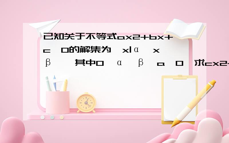 已知关于不等式ax2+bx+c＞0的解集为{x|α＜x＜β},其中0＜α＜β,a＜0,求cx2+bx+a＞ 0