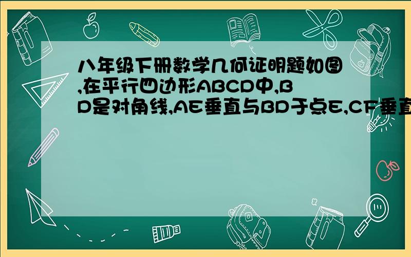 八年级下册数学几何证明题如图,在平行四边形ABCD中,BD是对角线,AE垂直与BD于点E,CF垂直与BD于点F,试判断四边形AECF是不是平行四边形,并说明理由