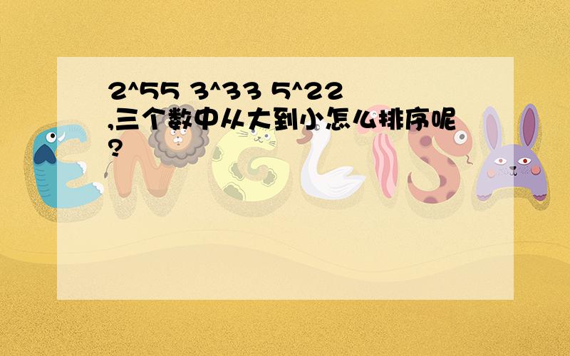 2^55 3^33 5^22,三个数中从大到小怎么排序呢?