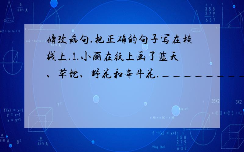 修改病句,把正确的句子写在横线上.1.小丽在纸上画了蓝天、草地、野花和牵牛花.____________________________________2.刘明继续三年获得书画比赛一等奖._____________________________3.黄继光不但壮烈牺牲