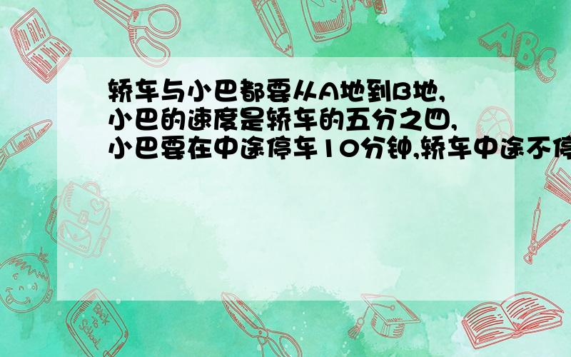 轿车与小巴都要从A地到B地,小巴的速度是轿车的五分之四,小巴要在中途停车10分钟,轿车中途不停车,轿车比小巴从A地晚出发11分,但比小巴早到7分钟,已知小巴是10点整出发的,那么小巴将于几