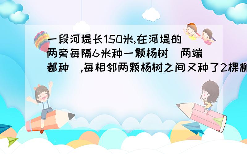 一段河堤长150米,在河堤的两旁每隔6米种一颗杨树（两端都种）,每相邻两颗杨树之间又种了2棵柳树,杨树和列算式。一段河堤长150米，在河堤的两旁每隔6米种一颗杨树（两端都种），每相邻