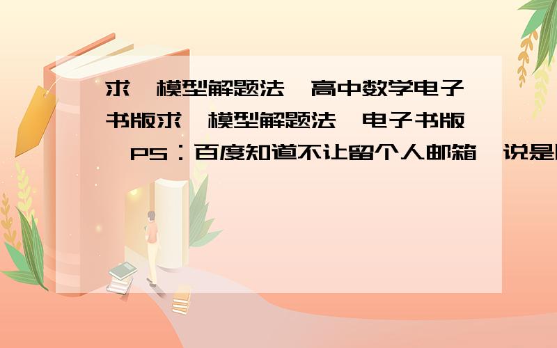 求《模型解题法》高中数学电子书版求《模型解题法》电子书版,PS：百度知道不让留个人邮箱,说是以支持了上传下载功能