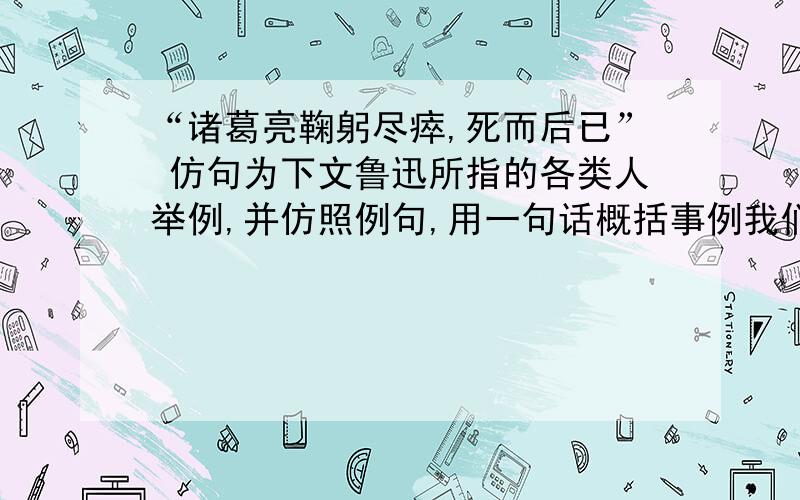 “诸葛亮鞠躬尽瘁,死而后已” 仿句为下文鲁迅所指的各类人举例,并仿照例句,用一句话概括事例我们从古以来,就有埋头苦干的人,有拼命硬干的人,有为民请命的人,有舍身求法的人……例句