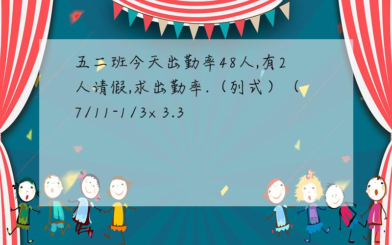 五二班今天出勤率48人,有2人请假,求出勤率.（列式）（7/11-1/3×3.3