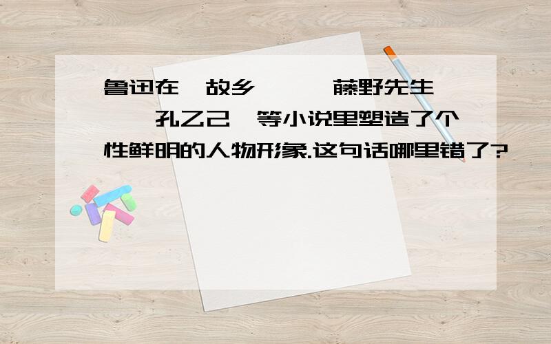 鲁迅在《故乡》、《藤野先生》、《孔乙己》等小说里塑造了个性鲜明的人物形象.这句话哪里错了?