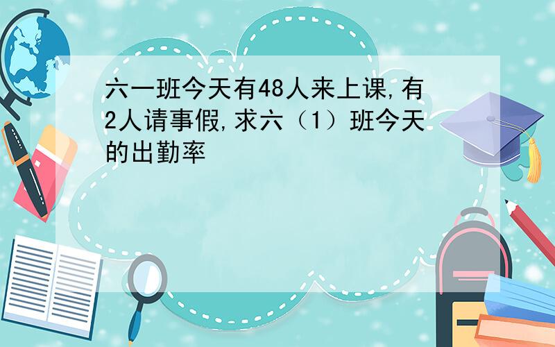 六一班今天有48人来上课,有2人请事假,求六（1）班今天的出勤率