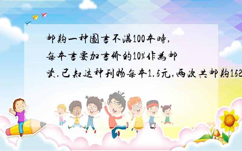 邮购一种图书不满100本时,每本书要加书价的10%作为邮资.已知这种刊物每本1.5元,两次共邮购152本（其中第二次邮购超过100本）,总计金额234元.问：两次各购多少本?设第一次邮购这种期刊x本,