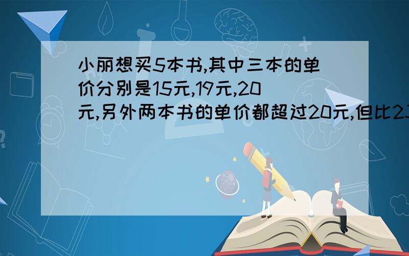 小丽想买5本书,其中三本的单价分别是15元,19元,20元,另外两本书的单价都超过20元,但比23元少,小丽带100元够不够?请说出你是怎样进行估计的?