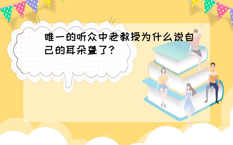 唯一的听众中老教授为什么说自己的耳朵聋了?