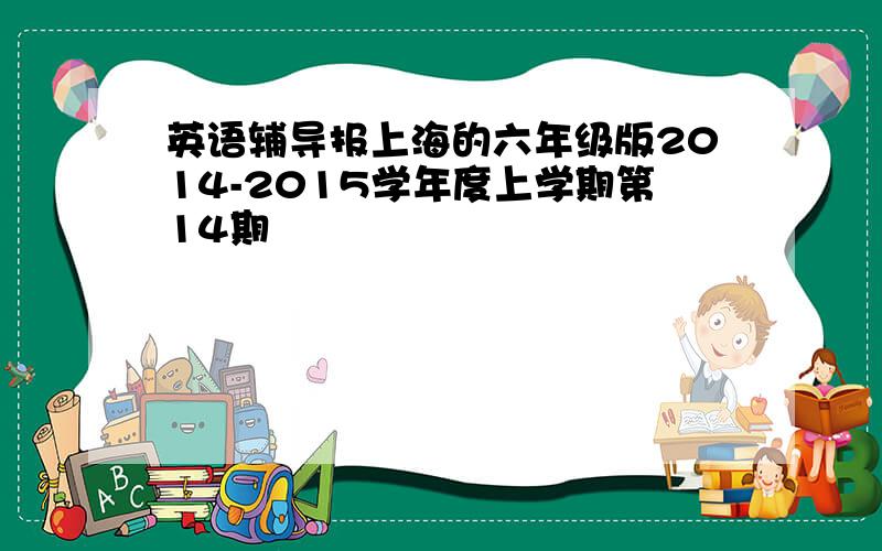 英语辅导报上海的六年级版2014-2015学年度上学期第14期