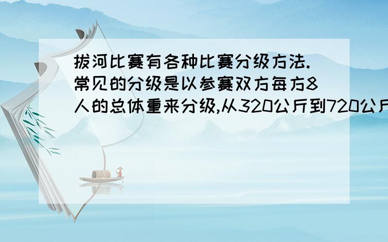 拔河比赛有各种比赛分级方法.常见的分级是以参赛双方每方8人的总体重来分级,从320公斤到720公斤,每隔40公斤一级.拔河比赛的绳子中间有一个标记,在比赛中,若参赛的某一方将绳子标记拉过