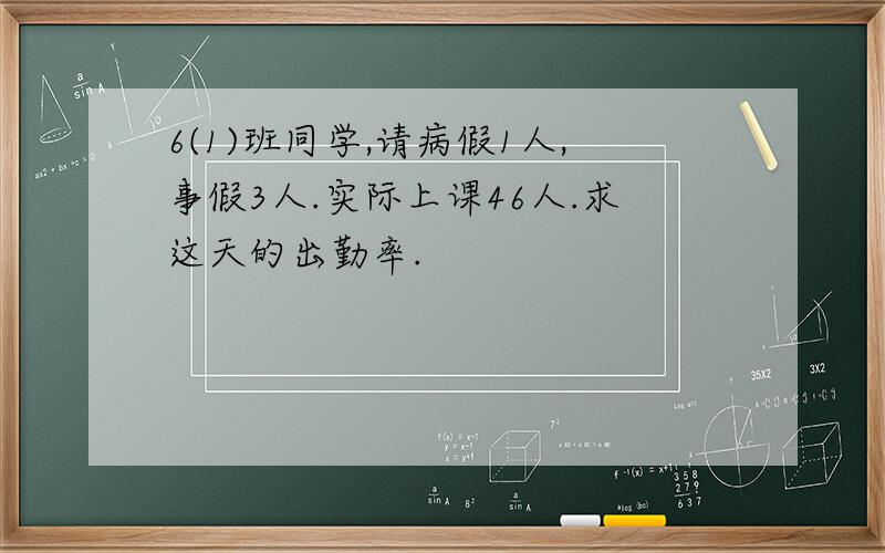 6(1)班同学,请病假1人,事假3人.实际上课46人.求这天的出勤率.