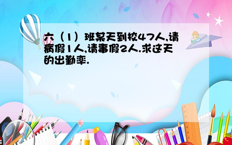 六（1）班某天到校47人,请病假1人,请事假2人.求这天的出勤率.