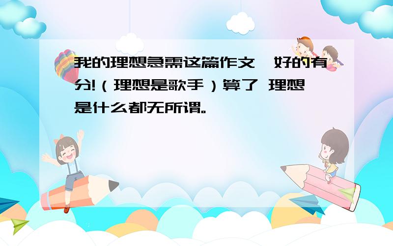 我的理想急需这篇作文,好的有分!（理想是歌手）算了 理想是什么都无所谓。