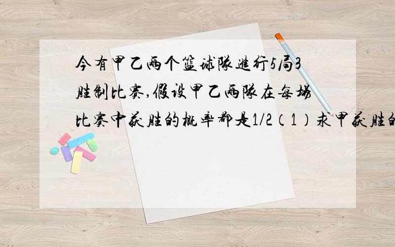 今有甲乙两个篮球队进行5局3胜制比赛,假设甲乙两队在每场比赛中获胜的概率都是1/2（1）求甲获胜的概率 （2）求比赛的场数x的分布列和数学期望