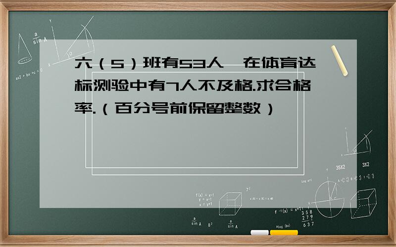 六（5）班有53人,在体育达标测验中有7人不及格.求合格率.（百分号前保留整数）