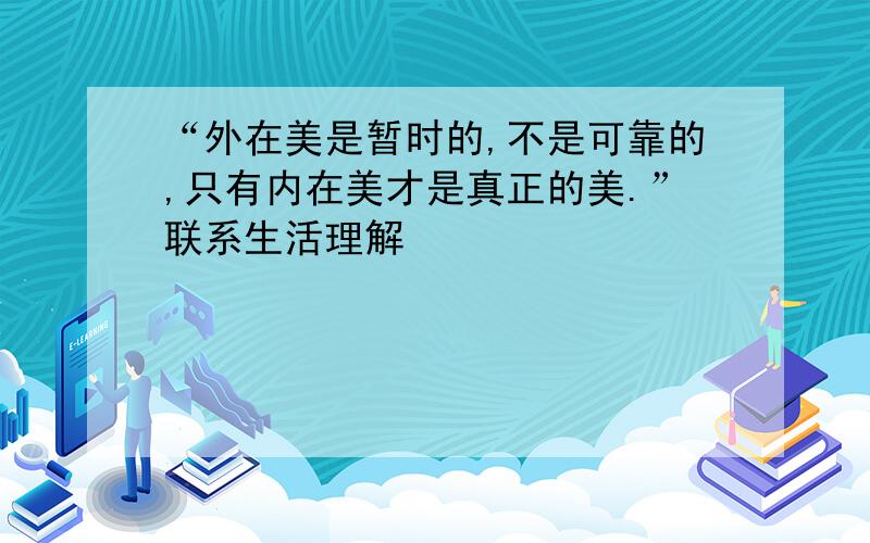 “外在美是暂时的,不是可靠的,只有内在美才是真正的美.”联系生活理解