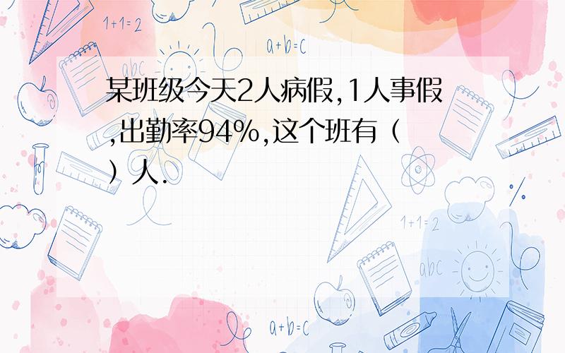 某班级今天2人病假,1人事假,出勤率94%,这个班有（ ）人.