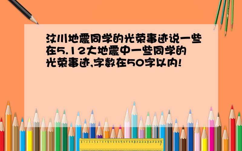 汶川地震同学的光荣事迹说一些在5.12大地震中一些同学的光荣事迹,字数在50字以内!