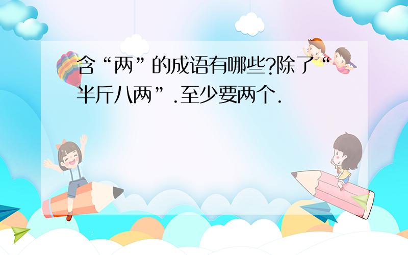 含“两”的成语有哪些?除了“半斤八两”.至少要两个.