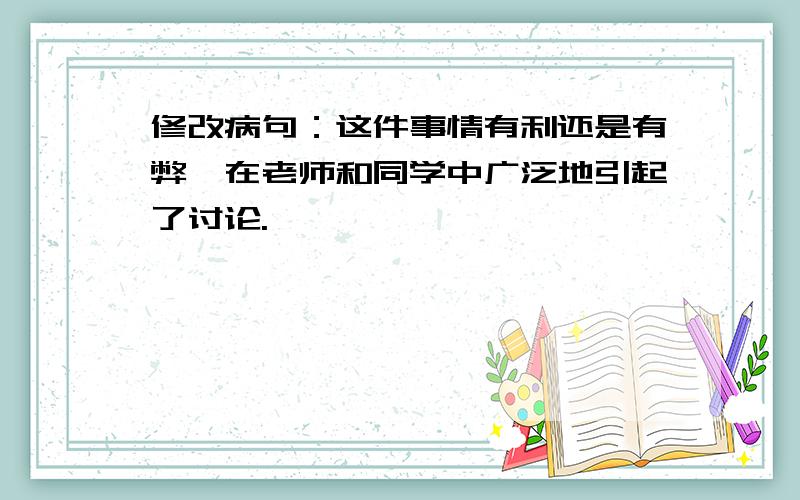 修改病句：这件事情有利还是有弊,在老师和同学中广泛地引起了讨论.