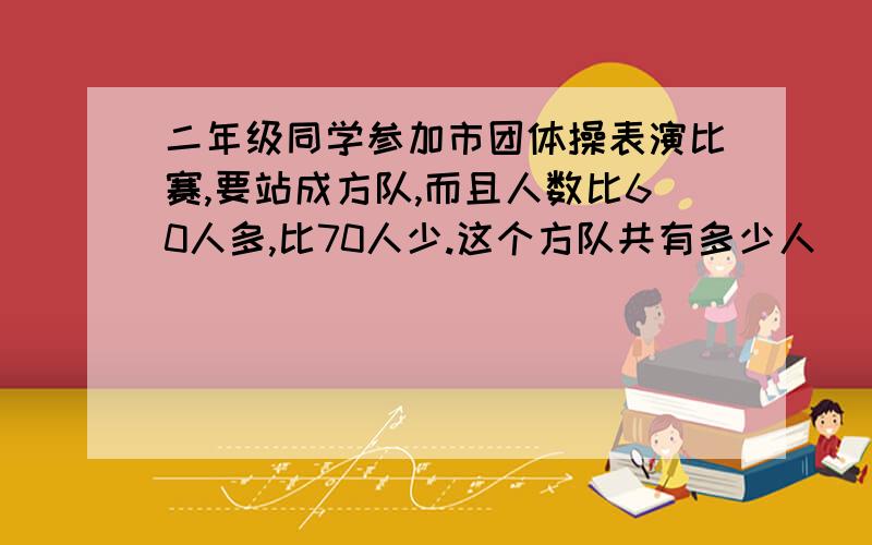 二年级同学参加市团体操表演比赛,要站成方队,而且人数比60人多,比70人少.这个方队共有多少人