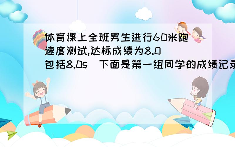 体育课上全班男生进行60米跑速度测试,达标成绩为8.0(包括8.0s)下面是第一组同学的成绩记录,其中正数表示成绩大于8.0s的部分,负数表示成绩小于8.0s的部分,0表示成绩是8.0s-0.8,+1,0,-1.2,-0.7,+0.6,-0