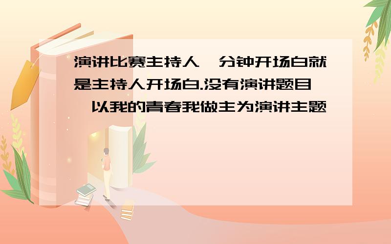 演讲比赛主持人一分钟开场白就是主持人开场白.没有演讲题目,以我的青春我做主为演讲主题