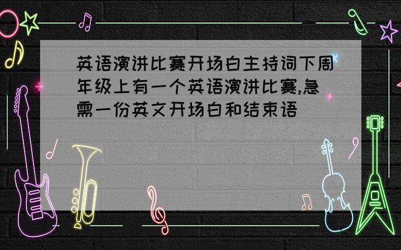 英语演讲比赛开场白主持词下周年级上有一个英语演讲比赛,急需一份英文开场白和结束语