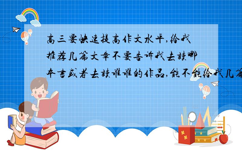 高三要快速提高作文水平,给我推荐几篇文章不要告诉我去读哪本书或者去读谁谁的作品,能不能给我几篇典型的文章,从中立即就可以收获很多的