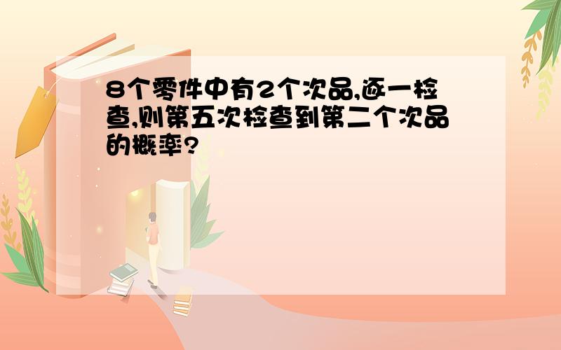 8个零件中有2个次品,逐一检查,则第五次检查到第二个次品的概率?