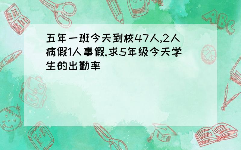 五年一班今天到校47人,2人病假1人事假.求5年级今天学生的出勤率