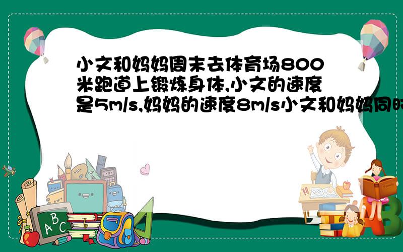 小文和妈妈周末去体育场800米跑道上锻炼身体,小文的速度是5m/s,妈妈的速度8m/s小文和妈妈同时同向出发