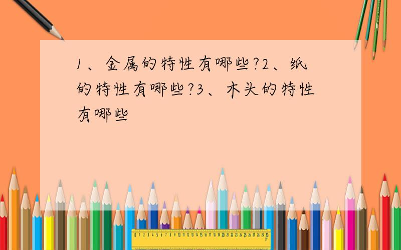 1、金属的特性有哪些?2、纸的特性有哪些?3、木头的特性有哪些