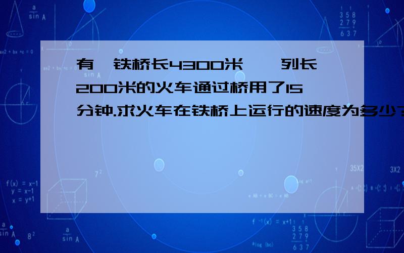 有一铁桥长4300米,一列长200米的火车通过桥用了15分钟.求火车在铁桥上运行的速度为多少?单位要化成秒