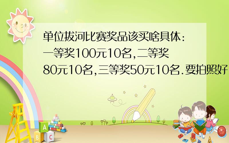 单位拔河比赛奖品该买啥具体:一等奖100元10名,二等奖80元10名,三等奖50元10名.要拍照好