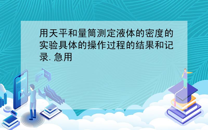 用天平和量筒测定液体的密度的实验具体的操作过程的结果和记录.急用