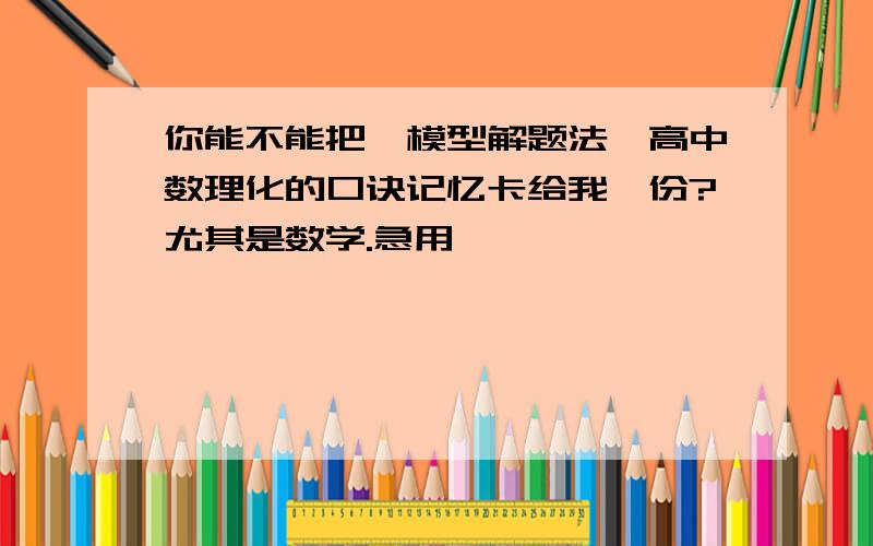 你能不能把《模型解题法》高中数理化的口诀记忆卡给我一份?尤其是数学.急用,