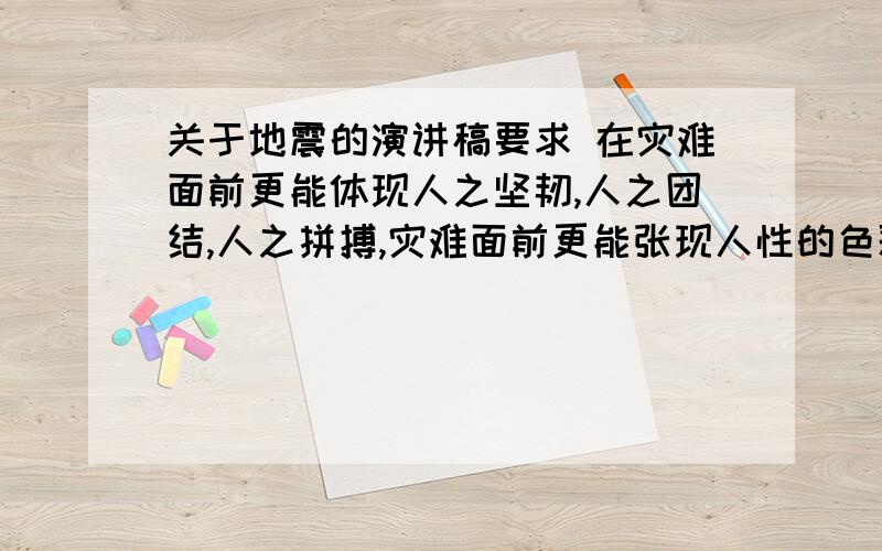 关于地震的演讲稿要求 在灾难面前更能体现人之坚韧,人之团结,人之拼搏,灾难面前更能张现人性的色彩,生命的华章.灾难面前我们更能感到生命的可贵,生活的美好.请以“灾难中的感动”为