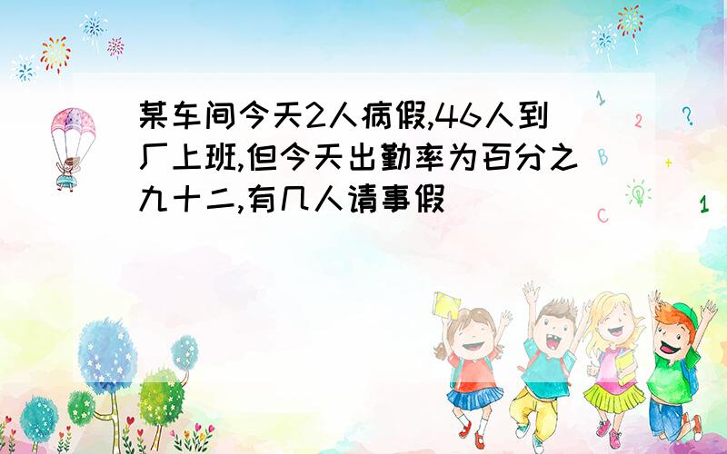 某车间今天2人病假,46人到厂上班,但今天出勤率为百分之九十二,有几人请事假