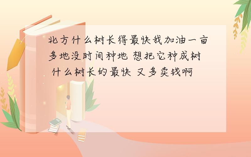 北方什么树长得最快我加油一亩多地没时间种地 想把它种成树 什么树长的最快 又多卖钱啊