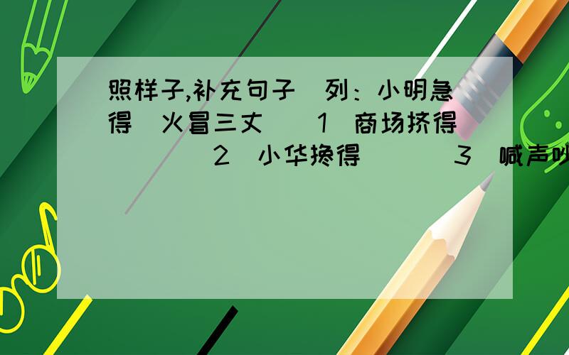 照样子,补充句子．列：小明急得（火冒三丈）（1）商场挤得（ ） （2）小华搀得（ ）（3）喊声吵得( ) （4 ）眼泪多的得（ ）（5）爷爷笑得（ ） （6 ）小明高兴得（ ）