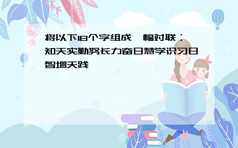 将以下18个字组成一幅对联：知天实勤努长力奋日慧学识习日智增天践